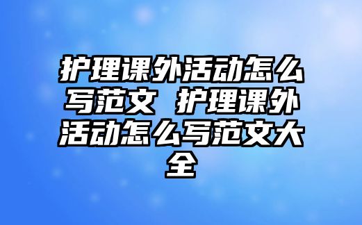 護(hù)理課外活動(dòng)怎么寫范文 護(hù)理課外活動(dòng)怎么寫范文大全