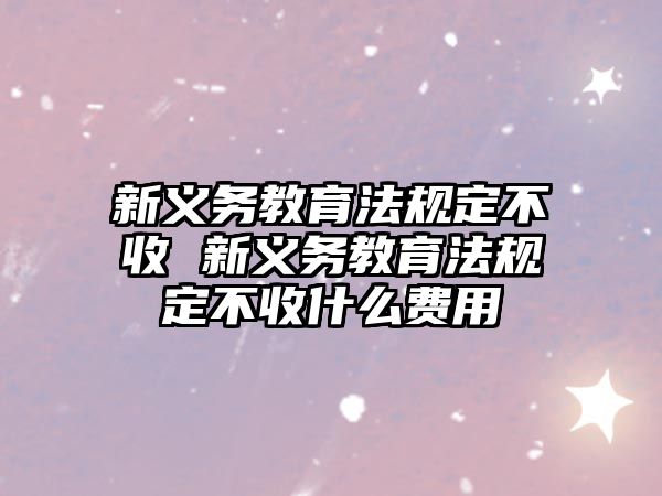 新義務(wù)教育法規(guī)定不收 新義務(wù)教育法規(guī)定不收什么費用