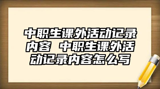 中職生課外活動(dòng)記錄內(nèi)容 中職生課外活動(dòng)記錄內(nèi)容怎么寫