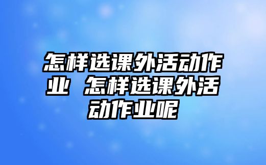 怎樣選課外活動作業(yè) 怎樣選課外活動作業(yè)呢