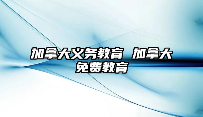 加拿大義務(wù)教育 加拿大免費(fèi)教育