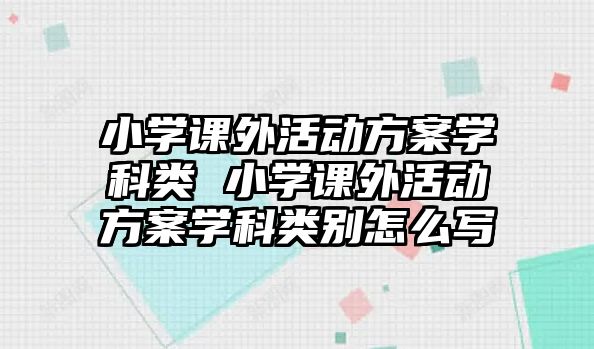 小學(xué)課外活動方案學(xué)科類 小學(xué)課外活動方案學(xué)科類別怎么寫