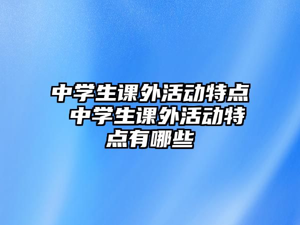 中學(xué)生課外活動(dòng)特點(diǎn) 中學(xué)生課外活動(dòng)特點(diǎn)有哪些