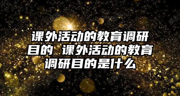 課外活動的教育調(diào)研目的 課外活動的教育調(diào)研目的是什么