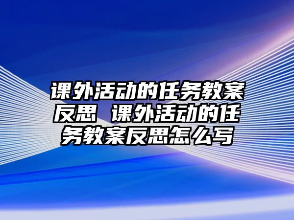 課外活動的任務教案反思 課外活動的任務教案反思怎么寫