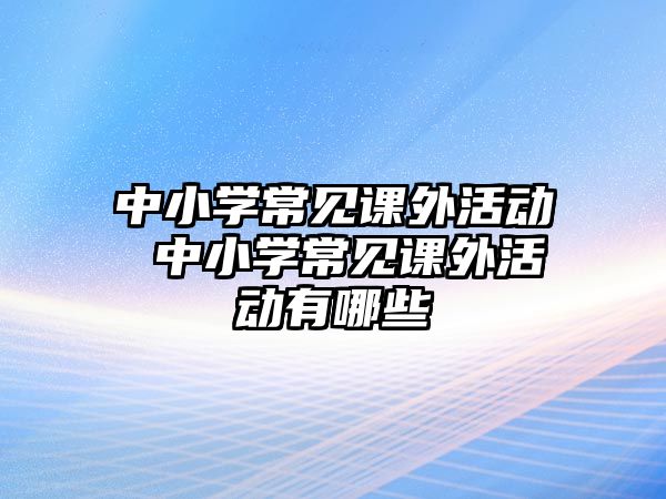 中小學(xué)常見課外活動 中小學(xué)常見課外活動有哪些