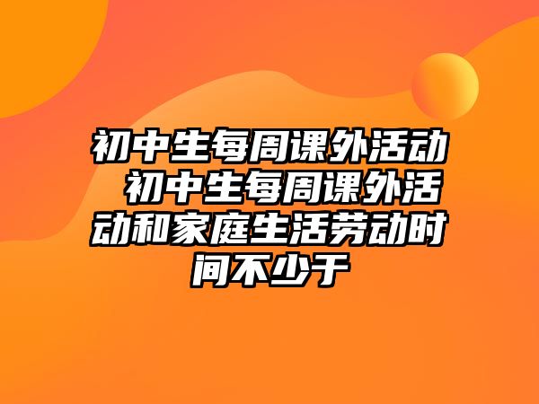 初中生每周課外活動 初中生每周課外活動和家庭生活勞動時(shí)間不少于