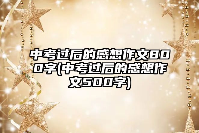 中考過(guò)后的感想作文800字(中考過(guò)后的感想作文500字)