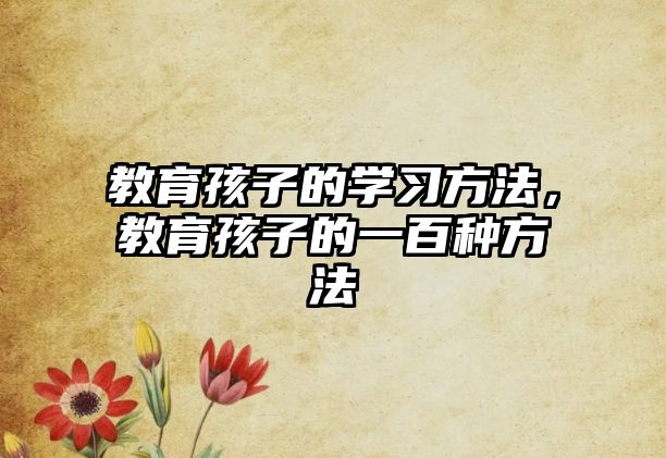 教育孩子的學(xué)習(xí)方法，教育孩子的一百種方法