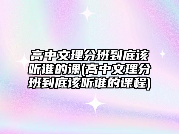 高中文理分班到底該聽誰的課(高中文理分班到底該聽誰的課程)