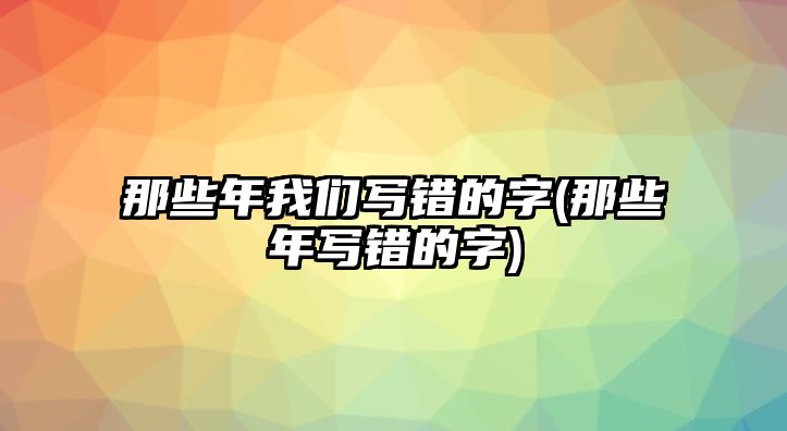 那些年我們寫錯的字(那些年寫錯的字)