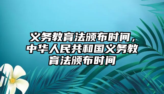 義務(wù)教育法頒布時間，中華人民共和國義務(wù)教育法頒布時間