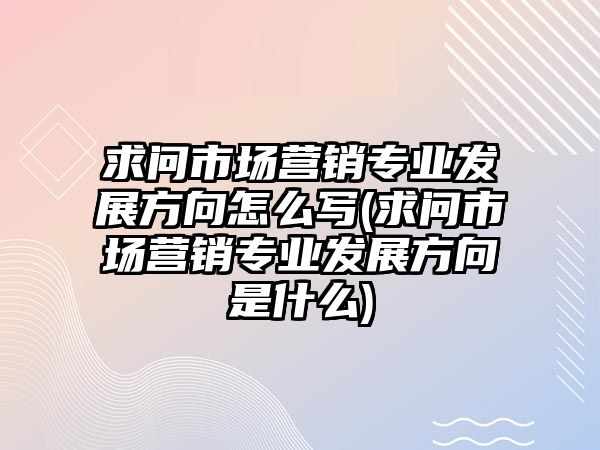 求問市場營銷專業(yè)發(fā)展方向怎么寫(求問市場營銷專業(yè)發(fā)展方向是什么)