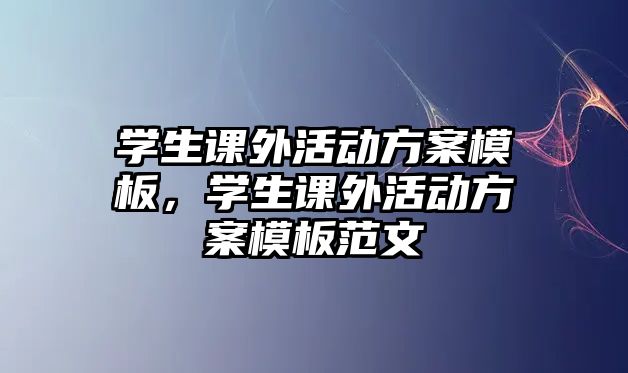 學(xué)生課外活動方案模板，學(xué)生課外活動方案模板范文