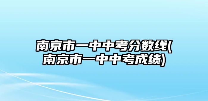 南京市一中中考分?jǐn)?shù)線(xiàn)(南京市一中中考成績(jī))