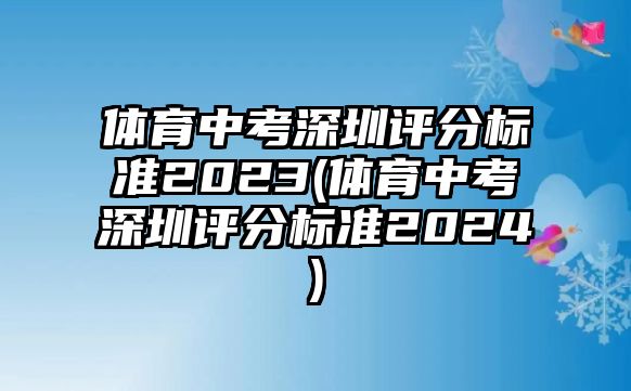 體育中考深圳評分標準2023(體育中考深圳評分標準2024)