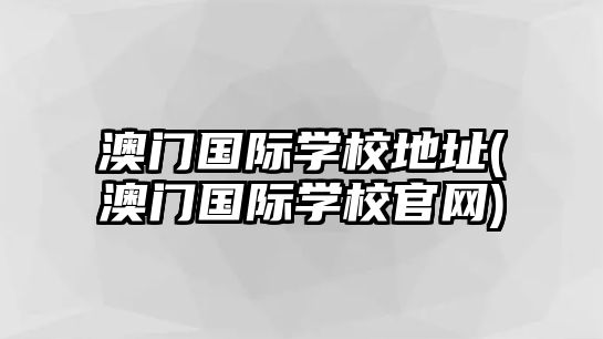 澳門(mén)國(guó)際學(xué)校地址(澳門(mén)國(guó)際學(xué)校官網(wǎng))