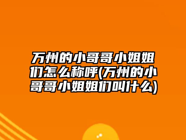 萬州的小哥哥小姐姐們?cè)趺捶Q呼(萬州的小哥哥小姐姐們叫什么)