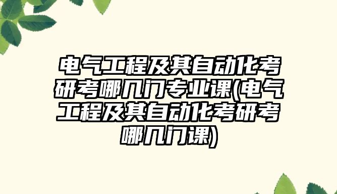 電氣工程及其自動化考研考哪幾門專業(yè)課(電氣工程及其自動化考研考哪幾門課)