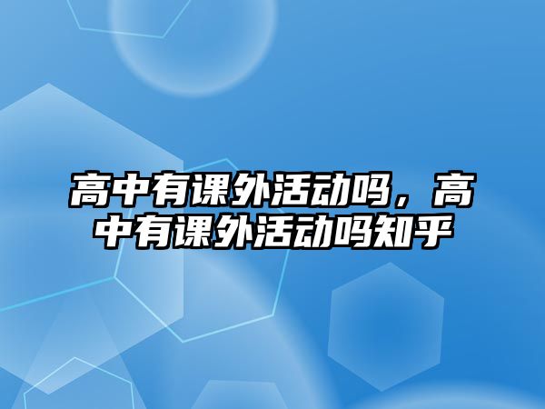 高中有課外活動(dòng)嗎，高中有課外活動(dòng)嗎知乎