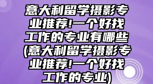 意大利留學攝影專業(yè)推薦!一個好找工作的專業(yè)有哪些(意大利留學攝影專業(yè)推薦!一個好找工作的專業(yè))