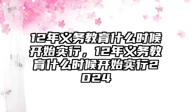 12年義務(wù)教育什么時(shí)候開(kāi)始實(shí)行，12年義務(wù)教育什么時(shí)候開(kāi)始實(shí)行2024