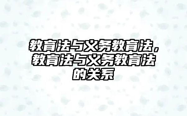 教育法與義務(wù)教育法，教育法與義務(wù)教育法的關(guān)系