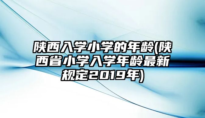 陜西入學(xué)小學(xué)的年齡(陜西省小學(xué)入學(xué)年齡最新規(guī)定2019年)