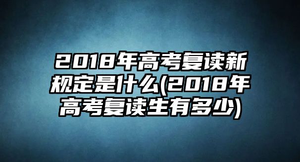 2018年高考復(fù)讀新規(guī)定是什么(2018年高考復(fù)讀生有多少)