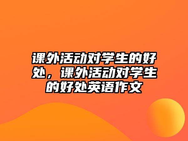 課外活動對學(xué)生的好處，課外活動對學(xué)生的好處英語作文