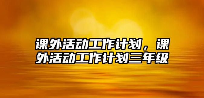 課外活動工作計劃，課外活動工作計劃三年級