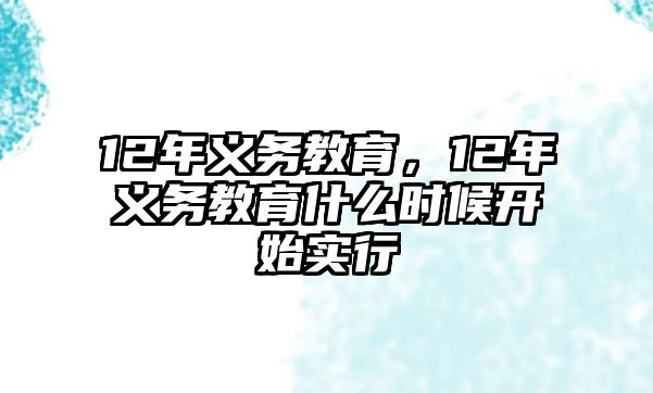 12年義務(wù)教育，12年義務(wù)教育什么時(shí)候開始實(shí)行