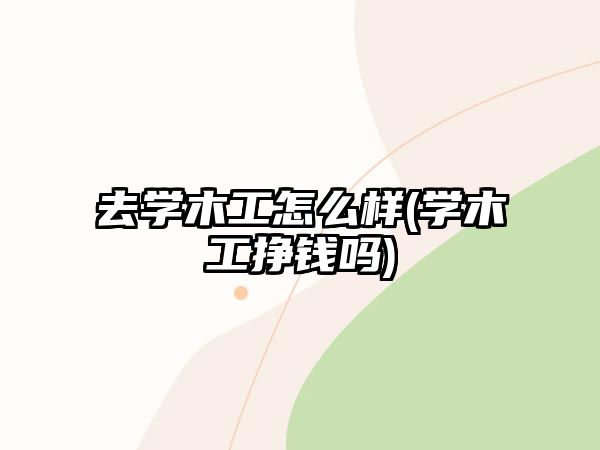 去學(xué)木工怎么樣(學(xué)木工掙錢(qián)嗎)