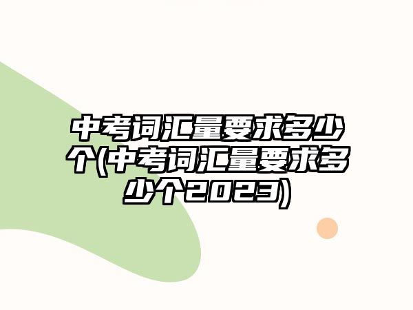 中考詞匯量要求多少個(中考詞匯量要求多少個2023)