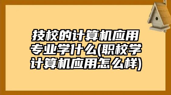 技校的計算機應(yīng)用專業(yè)學(xué)什么(職校學(xué)計算機應(yīng)用怎么樣)