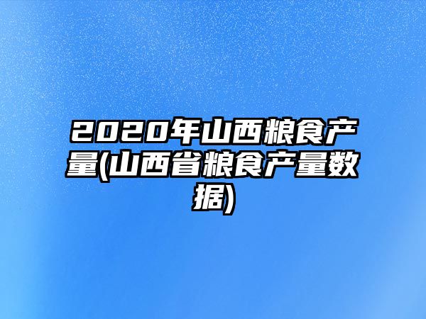 2020年山西糧食產(chǎn)量(山西省糧食產(chǎn)量數(shù)據(jù))