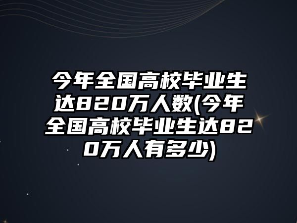 今年全國高校畢業(yè)生達(dá)820萬人數(shù)(今年全國高校畢業(yè)生達(dá)820萬人有多少)