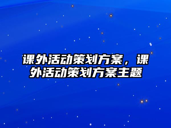 課外活動(dòng)策劃方案，課外活動(dòng)策劃方案主題