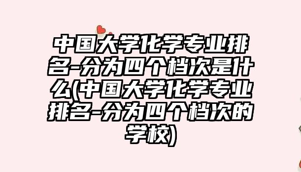 中國大學化學專業(yè)排名-分為四個檔次是什么(中國大學化學專業(yè)排名-分為四個檔次的學校)