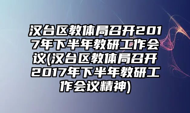 漢臺區(qū)教體局召開2017年下半年教研工作會(huì)議(漢臺區(qū)教體局召開2017年下半年教研工作會(huì)議精神)