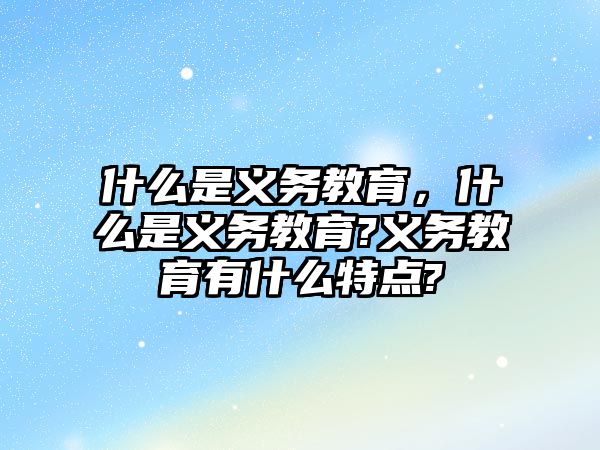 什么是義務(wù)教育，什么是義務(wù)教育?義務(wù)教育有什么特點(diǎn)?