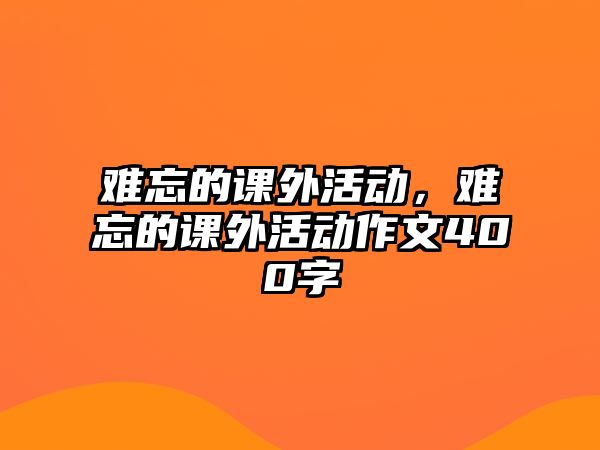 難忘的課外活動，難忘的課外活動作文400字