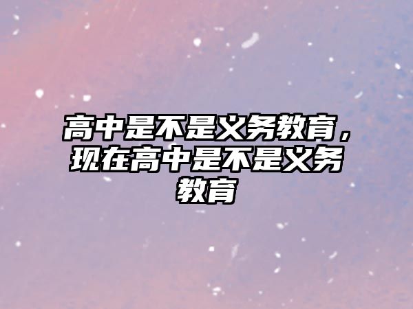 高中是不是義務(wù)教育，現(xiàn)在高中是不是義務(wù)教育