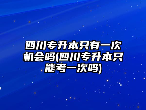 四川專升本只有一次機會嗎(四川專升本只能考一次嗎)