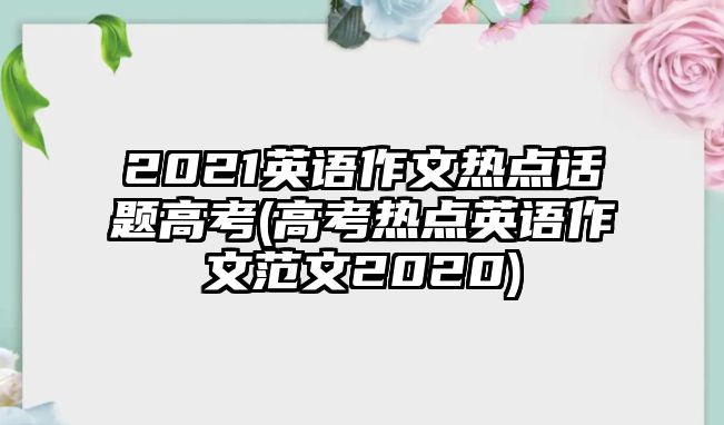 2021英語作文熱點(diǎn)話題高考(高考熱點(diǎn)英語作文范文2020)