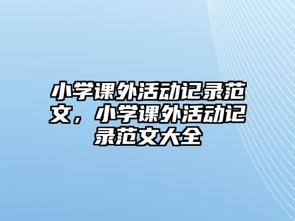 小學課外活動記錄范文，小學課外活動記錄范文大全