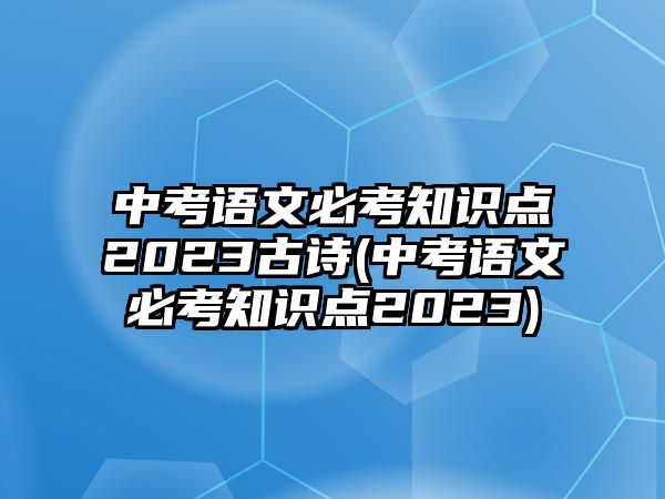 中考語文必考知識點2023古詩(中考語文必考知識點2023)