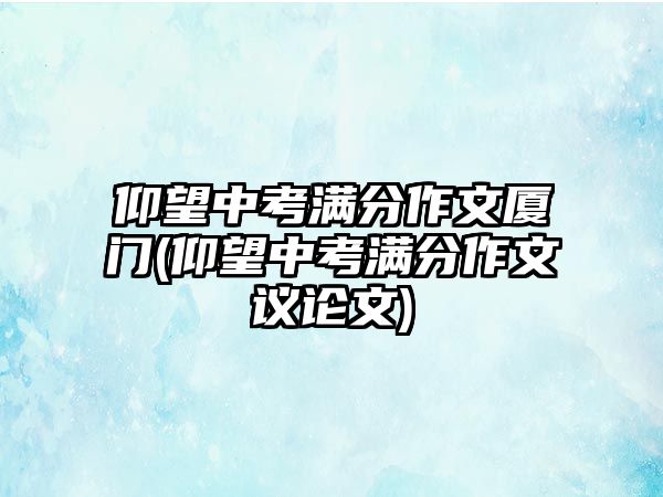 仰望中考滿分作文廈門(仰望中考滿分作文議論文)