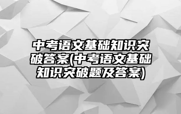 中考語文基礎(chǔ)知識突破答案(中考語文基礎(chǔ)知識突破題及答案)