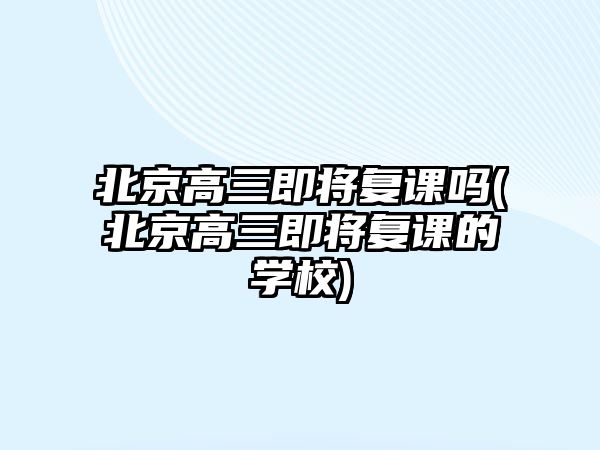 北京高三即將復(fù)課嗎(北京高三即將復(fù)課的學(xué)校)